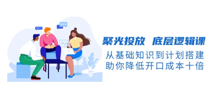 （13844期）聚光投放 底层逻辑课，从基础知识到计划搭建，助你降低开口成本十倍-副业库