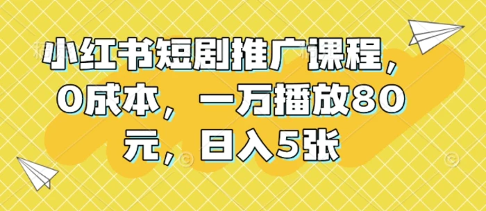 小红书短剧推广课程，0成本，一万播放80元，日入5张-副业库