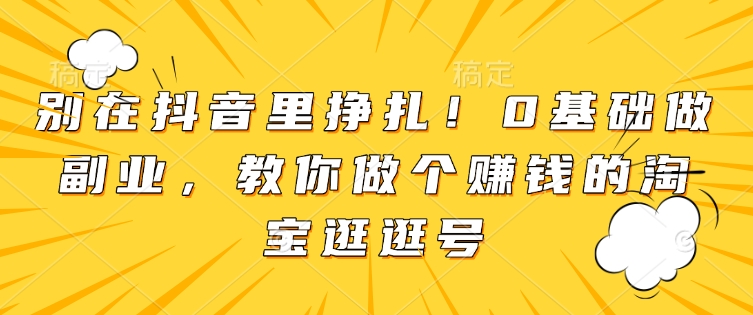 别在抖音里挣扎！0基础做副业，教你做个赚钱的淘宝逛逛号-副业库