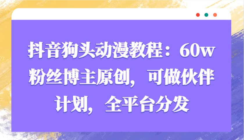 抖音狗头动漫教程：60w粉丝博主原创，可做伙伴计划，全平台分发-副业库