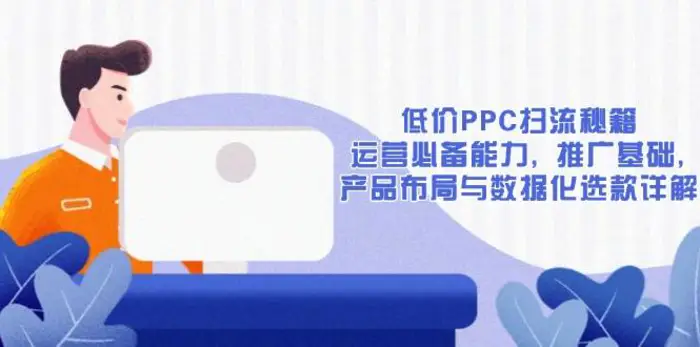 低价PPC扫流秘籍：运营必备能力, 推广基础, 产品布局与数据化选款详解-副业库