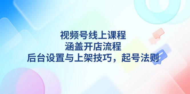 （13881期）视频号线上课程详解，涵盖开店流程，后台设置与上架技巧，起号法则-副业库