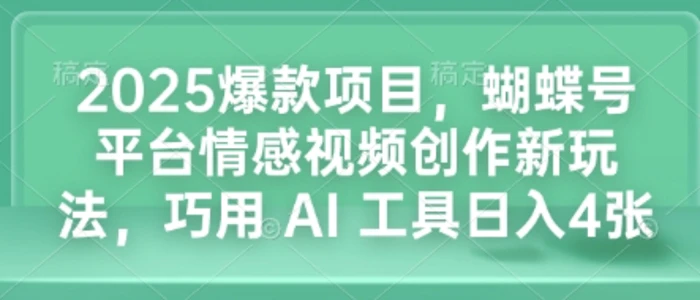 2025爆款项目，蝴蝶号平台情感视频创作新玩法，巧用 AI 工具日入4张-副业库