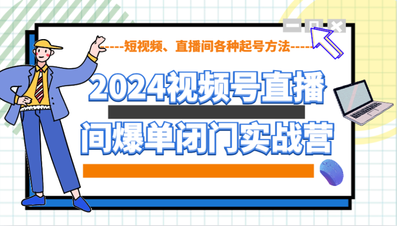 2024视频号直播间爆单闭门实战营，教你如何做视频号，短视频、直播间各种起号方法-副业库