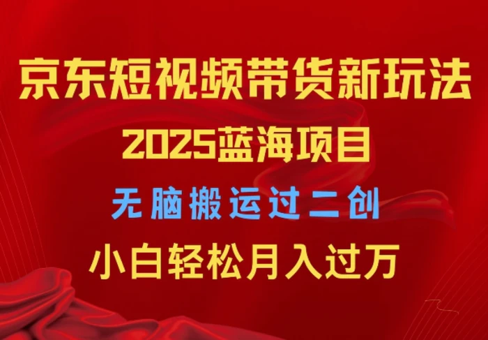 2025京东短视频带货新玩法，无脑搬运过二创，小白轻松月入过W-副业库