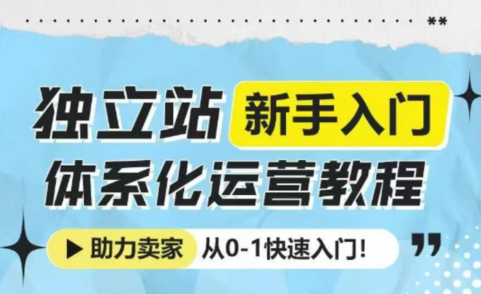 独立站新手入门体系化运营教程，助力独立站卖家从0-1快速入门!-副业库