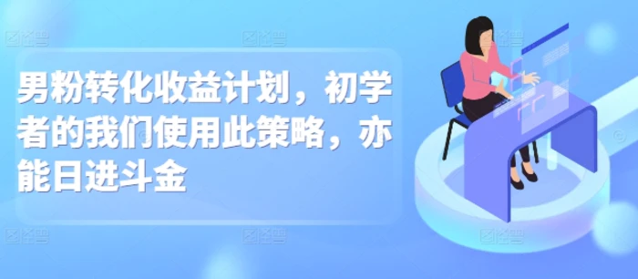 男粉转化收益计划，初学者的我们使用此策略，亦能日进斗金-副业库