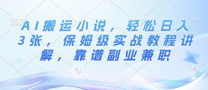 AI搬运小说，轻松日入3张，保姆级实战教程讲解，靠谱副业兼职-副业库