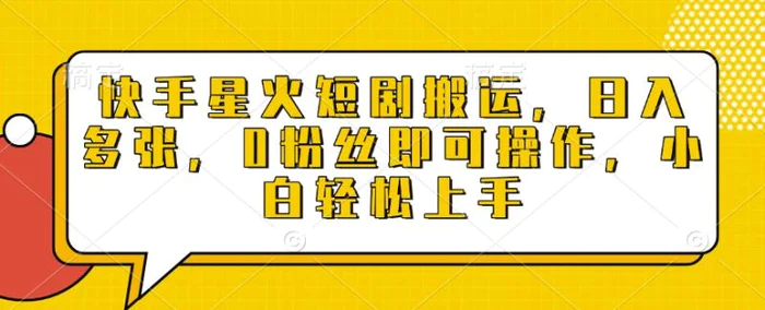 快手星火短剧搬运，日入多张，0粉丝即可操作，小白轻松上手-副业库