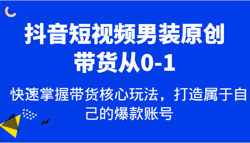 抖音短视频男装原创带货从0-1，快速掌握带货核心玩法，打造属于自己的爆款账号-副业库