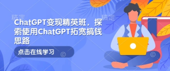 ChatGPT变现精英班，探索使用ChatGPT拓宽搞钱思路-副业库
