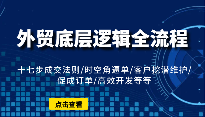 外贸底层逻辑全流程：十七步成交法则/时空角逼单/客户挖潜维护/促成订单/高效开发等等-副业库