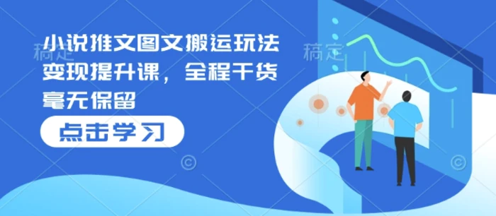 小说推文图文搬运玩法变现提升课，全程干货毫无保留-副业库