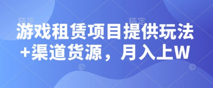 游戏租赁项目提供玩法+渠道货源，月入上W-副业库