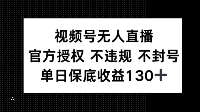 视频号无人直播，官方授权 不违规 不封号，单日保底收益130+-副业库
