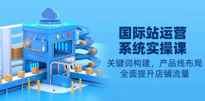 国际站运营系统实操课：关键词构建，产品线布局，全面提升店铺流量-副业库