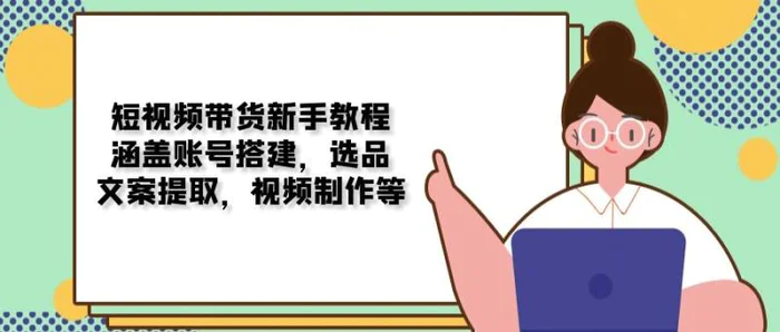 （13958期）短视频带货新手教程：涵盖账号搭建，选品，文案提取，视频制作等-副业库