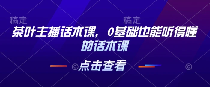 茶叶主播话术课，0基础也能听得懂的话术课-副业库