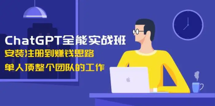 ChatGPT全能实战班，安装注册到赚钱思路，单人顶整个团队的工作-副业库