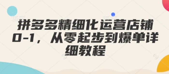 拼多多精细化运营店铺0-1，从零起步到爆单详细教程-副业库