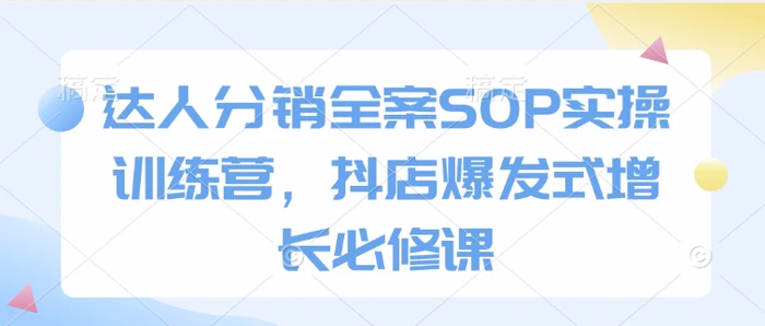 达人分销全案SOP实操训练营，抖店爆发式增长必修课-副业库