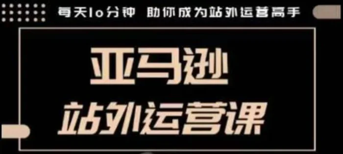 聪明的跨境人都在学的亚马逊站外运营课，每天10分钟，手把手教你成为站外运营高手-副业库