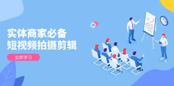 实体商家必备！短视频拍摄剪辑，从基础到进阶 全面提升视频质量与获客效果-副业库