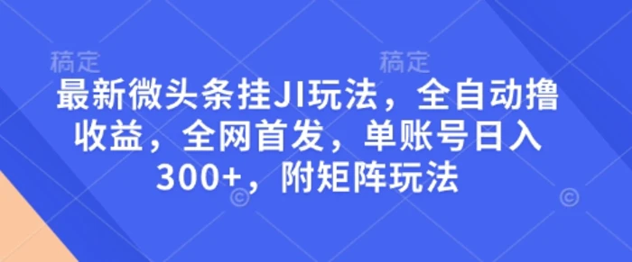 最新微头条挂JI玩法，全自动撸收益，全网首发，单账号日入300+，附矩阵玩法【揭秘】-副业库
