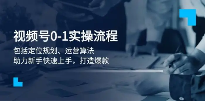 视频号0-1实战流程，包括定位规划、运营算法，助力新手快速上手，打造爆款-副业库