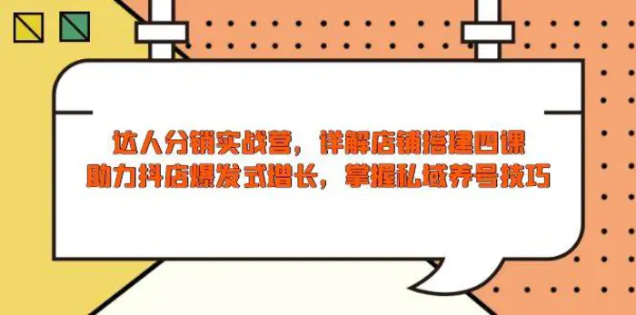 达人分销实战营，店铺搭建四课，助力抖店爆发式增长，掌握私域养号技巧-副业库