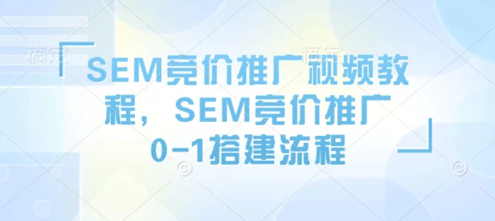 SEM竞价推广视频教程，SEM竞价推广0-1搭建流程-副业库