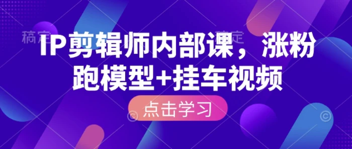 IP剪辑师内部课，涨粉跑模型+挂车视频-副业库