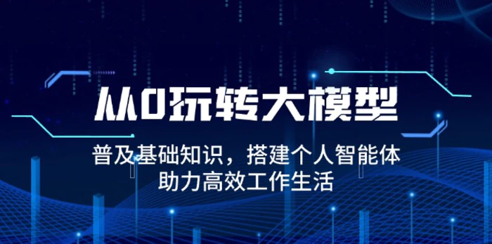 （14009期）从0玩转大模型，普及基础知识，搭建个人智能体，助力高效工作生活-副业库