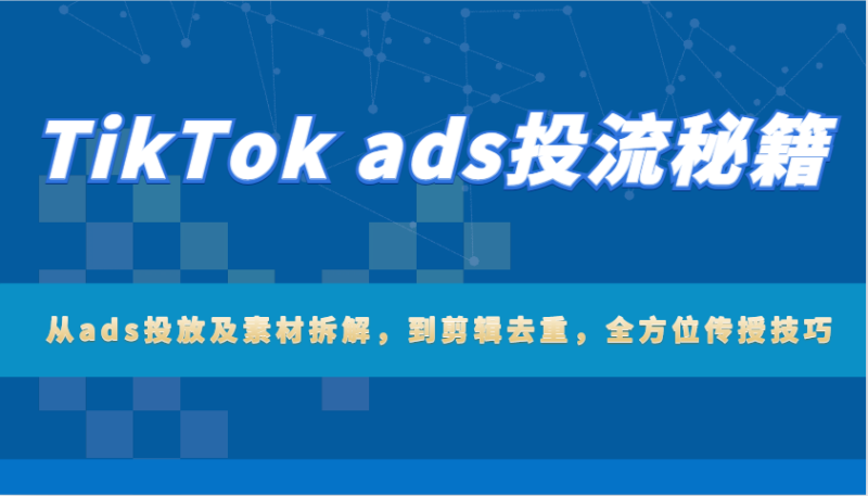 TikTok ads投流秘籍：从ads投放及素材拆解，到剪辑去重，全方位传授技巧-副业库