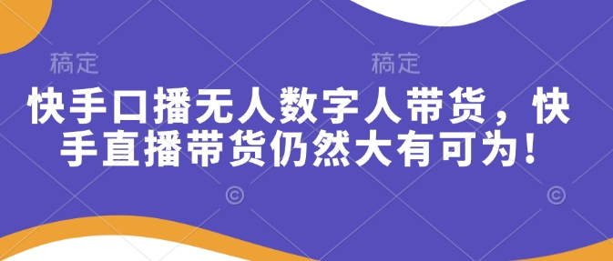 快手口播无人数字人带货，快手直播带货仍然大有可为!-副业库