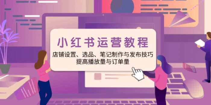 （14060期）小红书运营教程：店铺设置、选品、笔记制作与发布技巧、提高播放量与订…-副业库