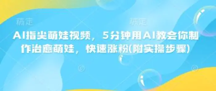 AI指尖萌娃视频，5分钟用AI教会你制作治愈萌娃，快速涨粉(附实操步骤)-副业库