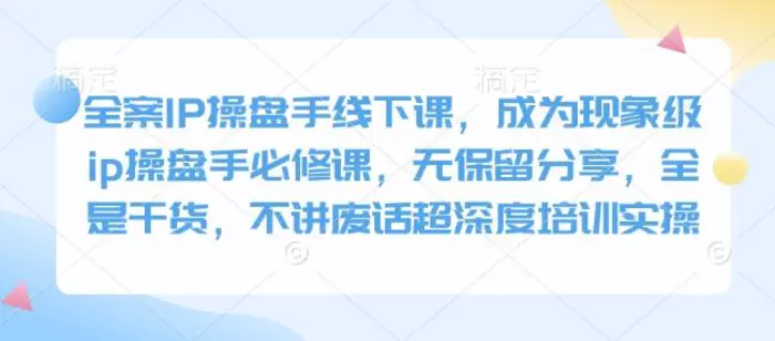 全案IP操盘手线下课，成为现象级ip操盘手必修课，无保留分享，全是干货，不讲废话超深度培训实操-副业库
