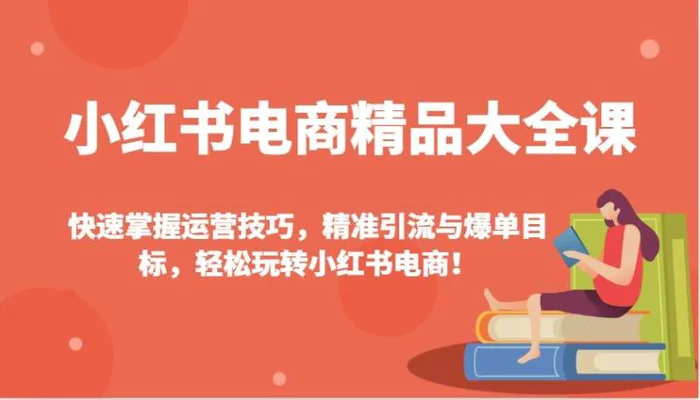 小红书电商精品大全课：快速掌握运营技巧，精准引流与爆单目标，轻松玩转小红书电商！-副业库
