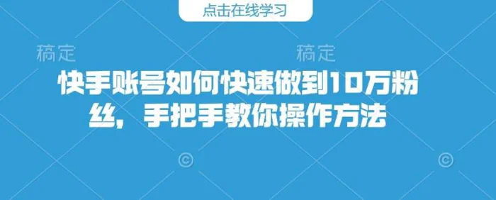 快手账号如何快速做到10万粉丝，手把手教你操作方法-副业库