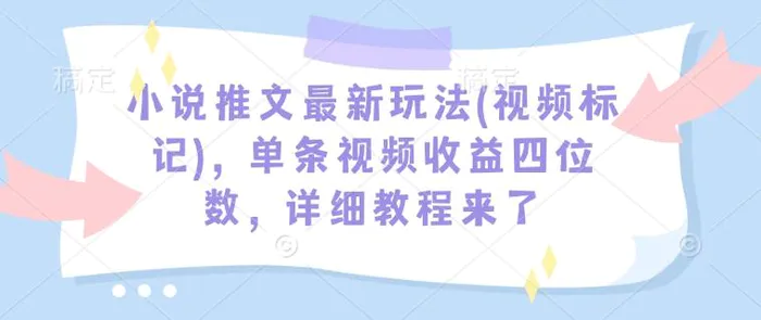 小说推文最新玩法(视频标记)，单条视频收益四位数，详细教程来了-副业库