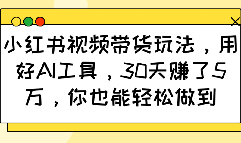 小红书视频带货玩法，用好AI工具，30天赚了5万，你也能轻松做到-副业库