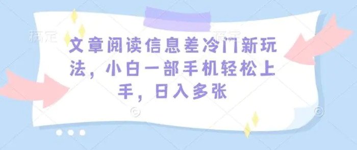 文章阅读信息差冷门新玩法，小白一部手机轻松上手，日入多张-副业库
