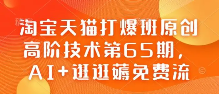淘宝天猫打爆班原创高阶技术第65期，AI+逛逛薅免费流-副业库
