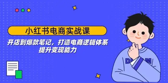 小红书电商实战课：开店到爆款笔记，打造电商逻辑体系，提升变现能力-副业库