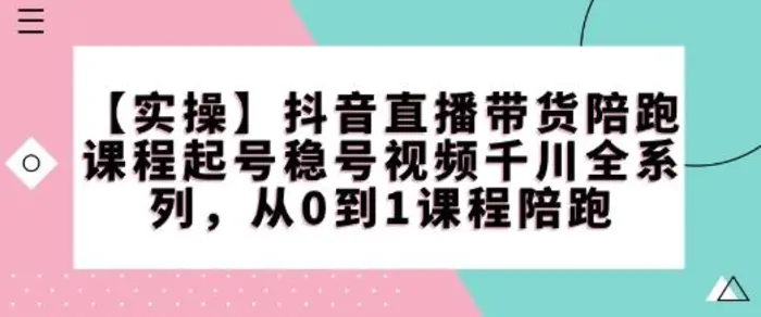 【实操】抖音直播带货陪跑课程起号稳号视频千川全系列，从0到1课程陪跑-副业库