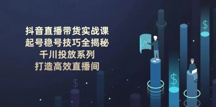 （14136期）抖音直播带货实战课：起号稳号技巧全揭秘, 千川投放系列, 打造高效直播间-副业库