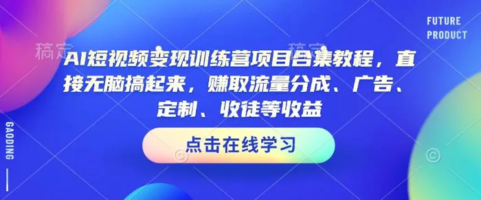 AI短视频变现训练营项目合集教程，直接无脑搞起来，赚取流量分成、广告、定制、收徒等收益-副业库