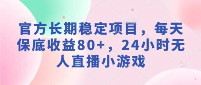 官方长期稳定项目，每天保底收益80+，24小时无人直播小游戏-副业库