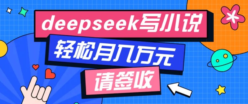 利用Deepseek写小说，零门槛AI小说创作全攻略，新手也能轻松学会提升收入-副业库